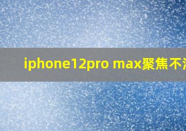 iphone12pro max聚焦不清楚